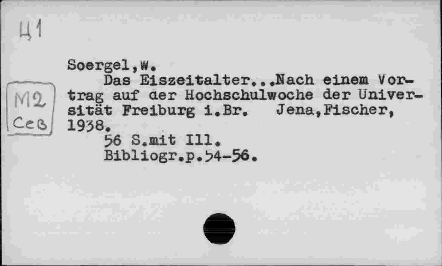 ﻿Ml
Ceaj
Soergel,w.
Das Eiszeitalter...Nach einem Vortrag auf der Hochschulwoche der Universität Freiburg i.Br. Jena,Fischer, 1958.
56 S.mit Ill.
Bibliogr.p.>4-58•